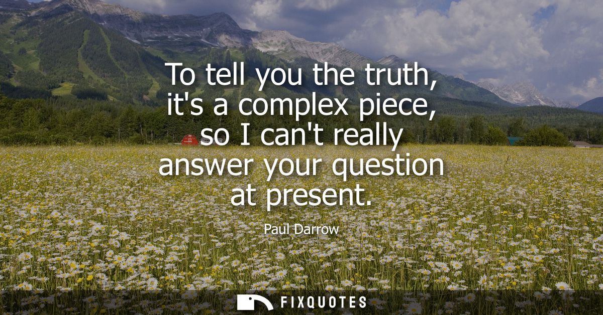 To tell you the truth, its a complex piece, so I cant really answer your question at present