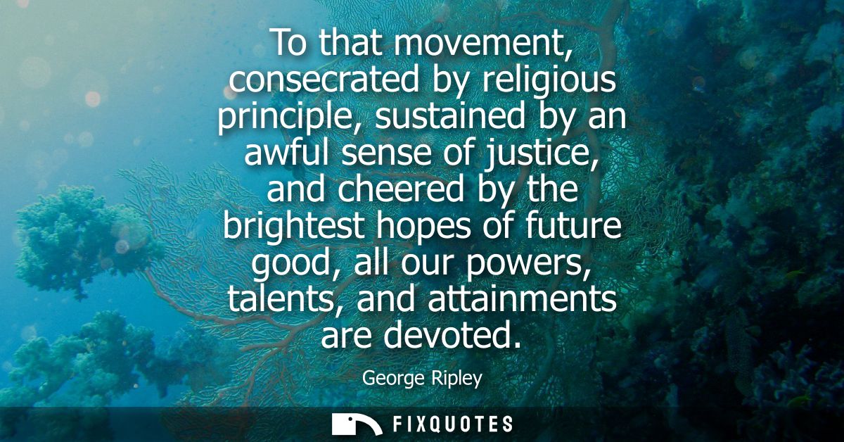 To that movement, consecrated by religious principle, sustained by an awful sense of justice, and cheered by the brighte