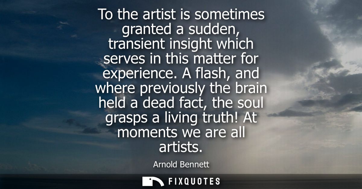 To the artist is sometimes granted a sudden, transient insight which serves in this matter for experience.