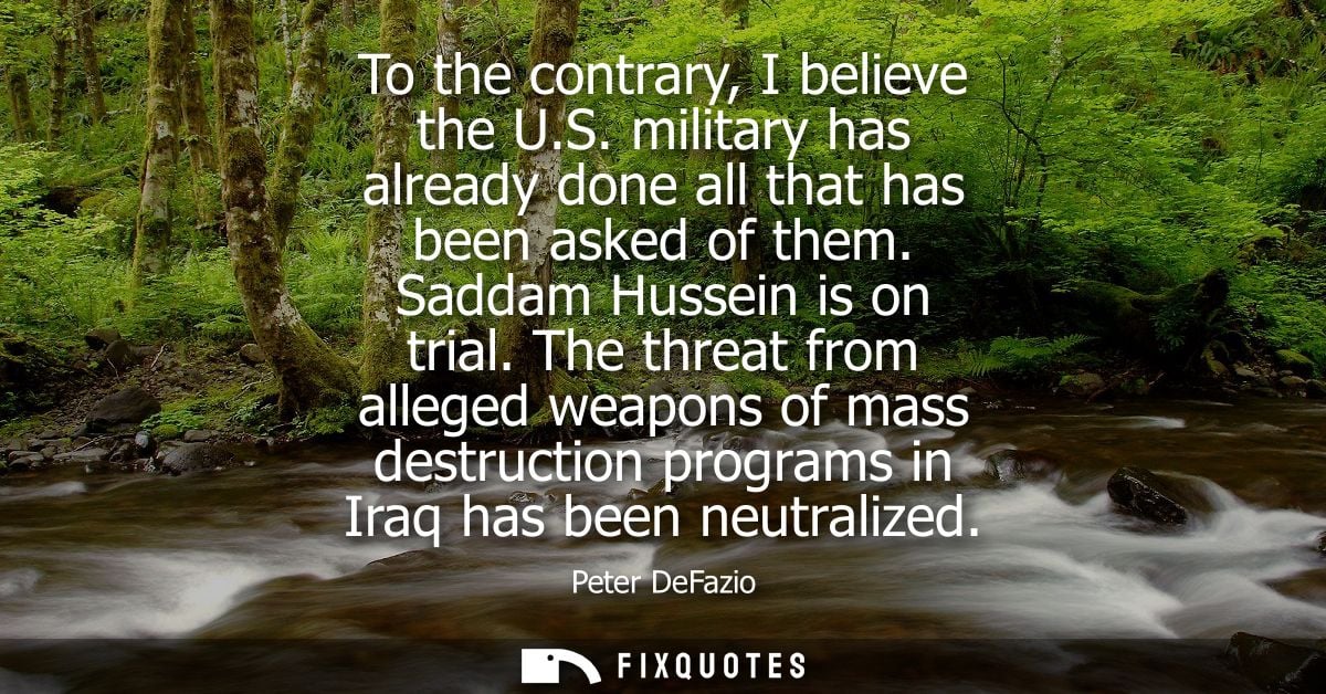 To the contrary, I believe the U.S. military has already done all that has been asked of them. Saddam Hussein is on tria