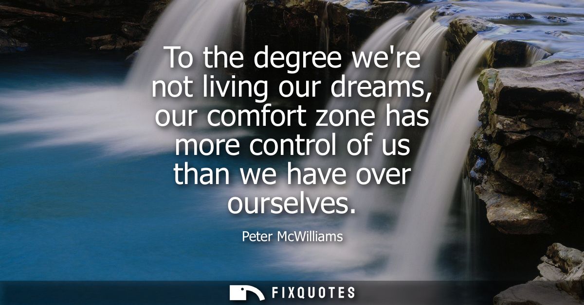 To the degree were not living our dreams, our comfort zone has more control of us than we have over ourselves