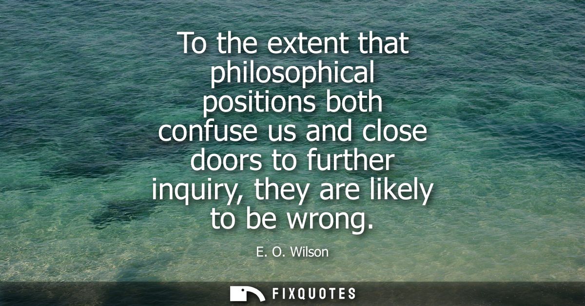To the extent that philosophical positions both confuse us and close doors to further inquiry, they are likely to be wro