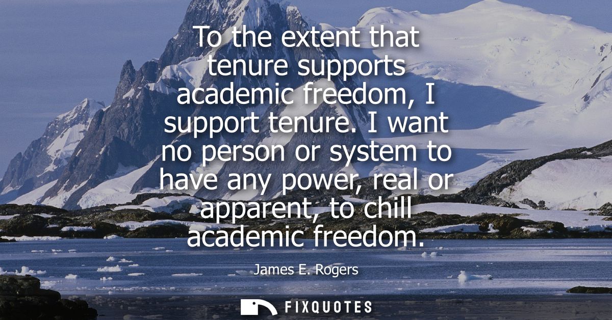 To the extent that tenure supports academic freedom, I support tenure. I want no person or system to have any power, rea