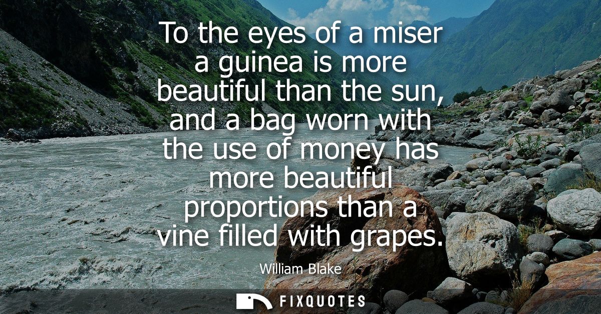 To the eyes of a miser a guinea is more beautiful than the sun, and a bag worn with the use of money has more beautiful 