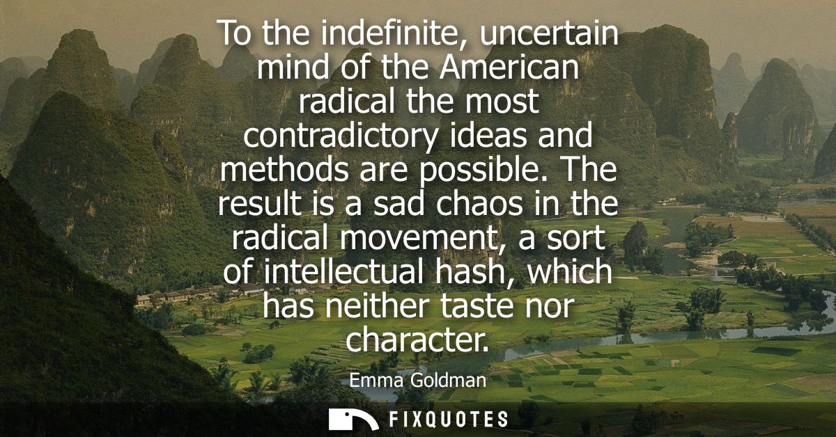 To the indefinite, uncertain mind of the American radical the most contradictory ideas and methods are possible.
