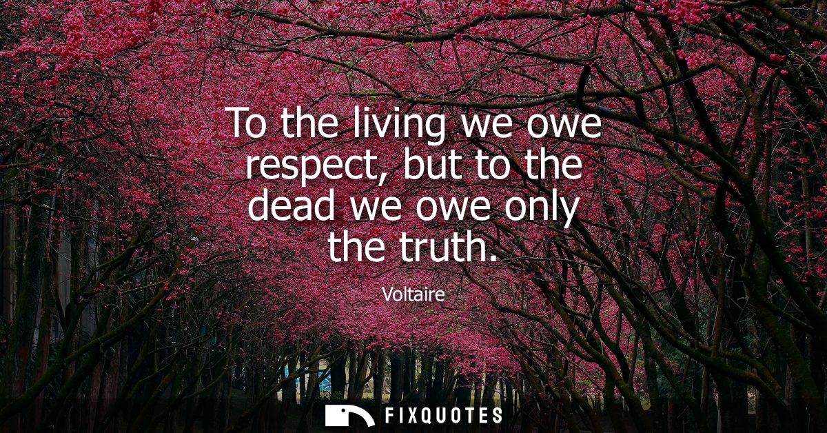 To the living we owe respect, but to the dead we owe only the truth