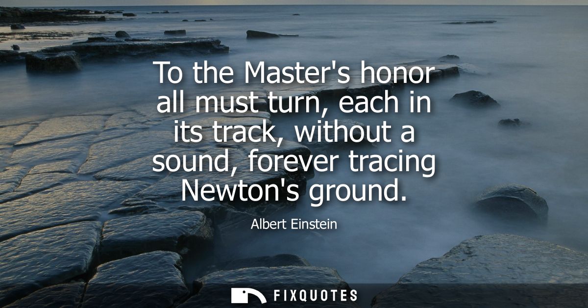 To the Masters honor all must turn, each in its track, without a sound, forever tracing Newtons ground