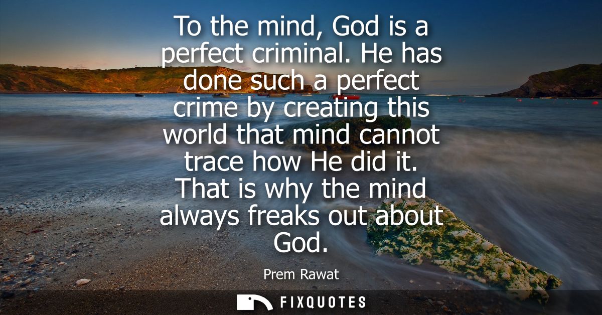 To the mind, God is a perfect criminal. He has done such a perfect crime by creating this world that mind cannot trace h