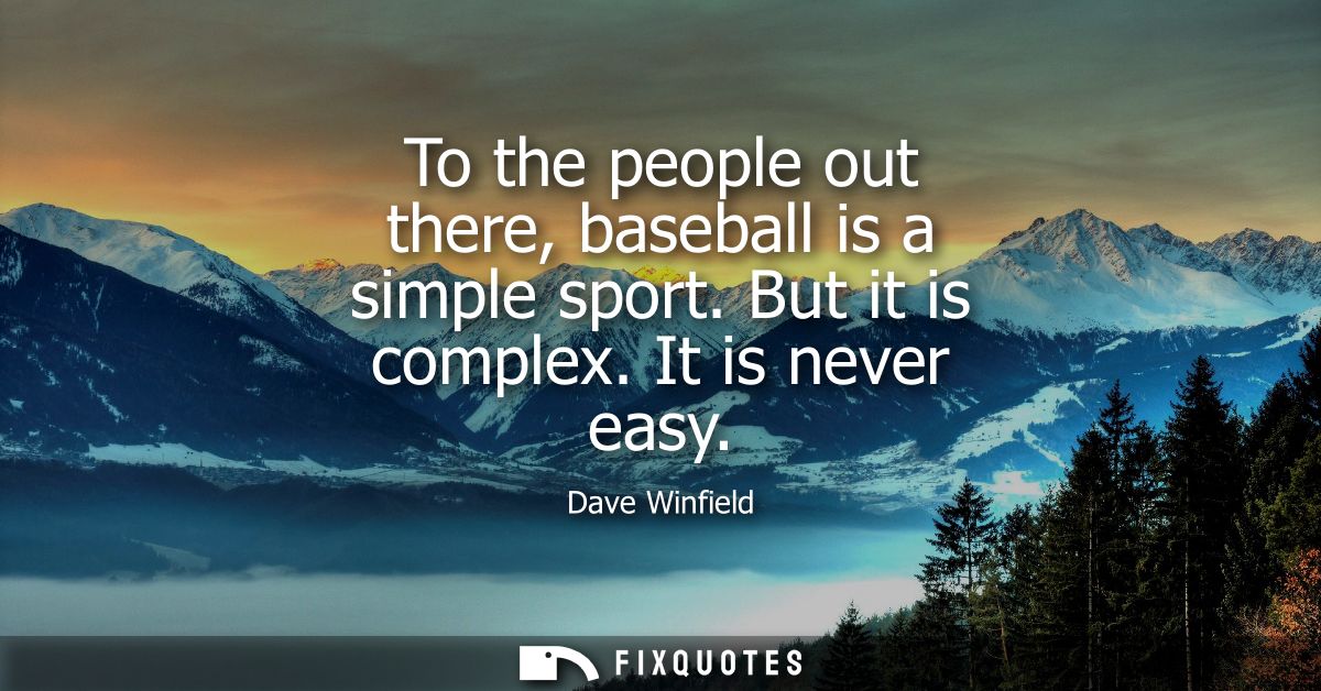 To the people out there, baseball is a simple sport. But it is complex. It is never easy
