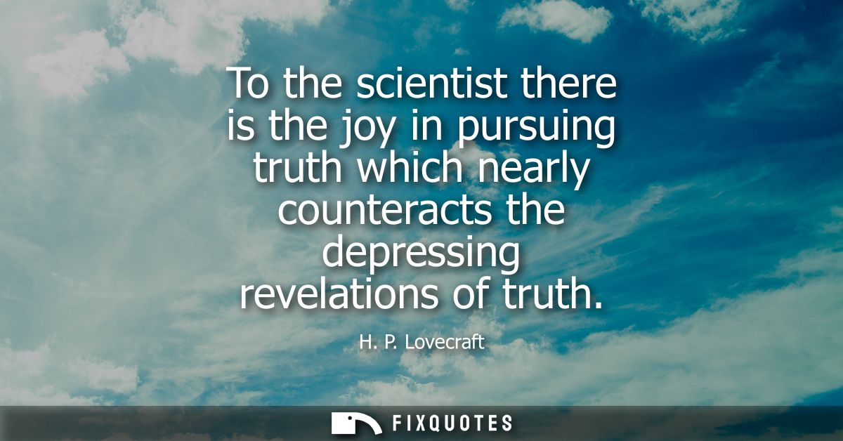 To the scientist there is the joy in pursuing truth which nearly counteracts the depressing revelations of truth