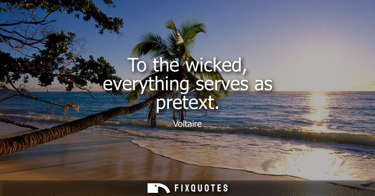 To the wicked, everything serves as pretext