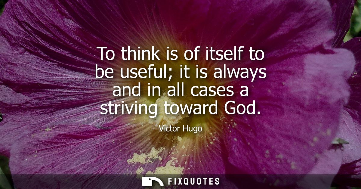To think is of itself to be useful it is always and in all cases a striving toward God