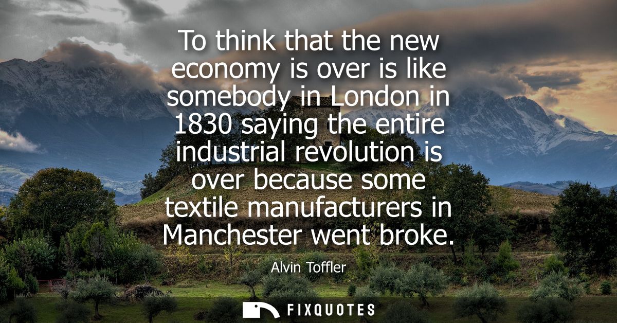 To think that the new economy is over is like somebody in London in 1830 saying the entire industrial revolution is over
