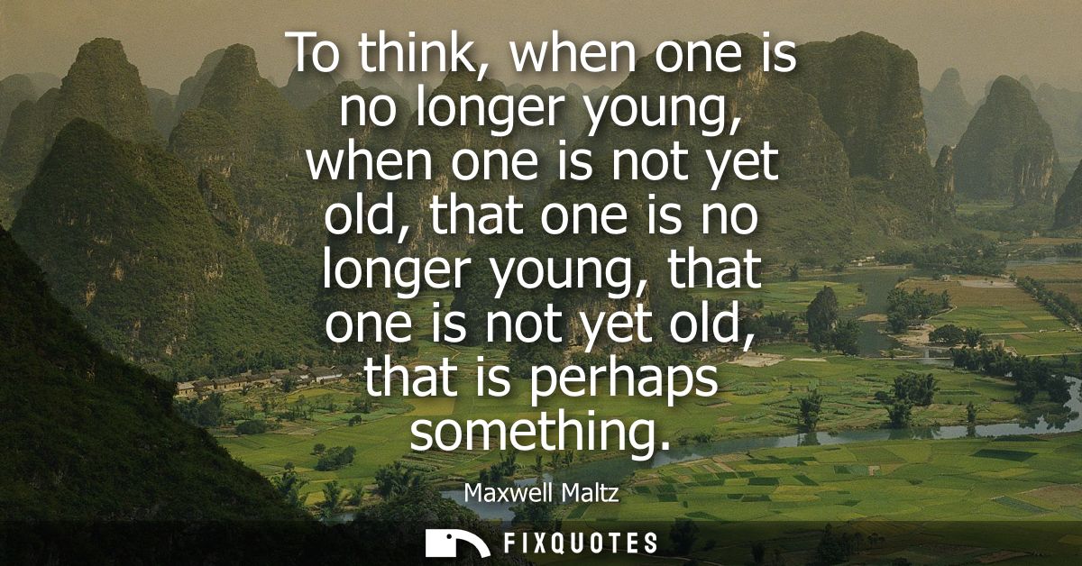 To think, when one is no longer young, when one is not yet old, that one is no longer young, that one is not yet old, th