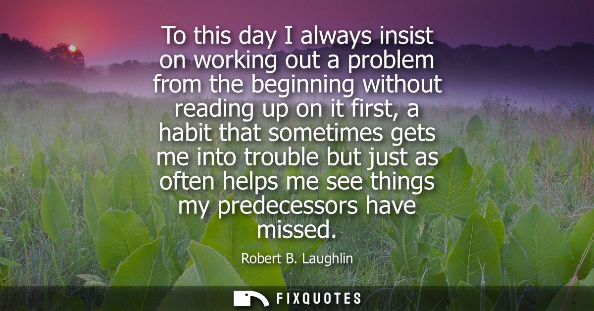 To this day I always insist on working out a problem from the beginning without reading up on it first, a habit that som