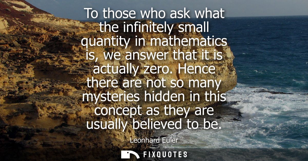 To those who ask what the infinitely small quantity in mathematics is, we answer that it is actually zero.