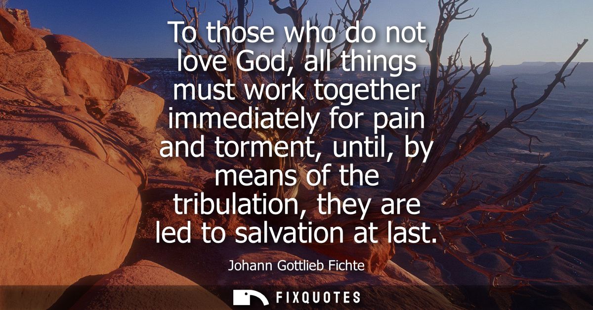 To those who do not love God, all things must work together immediately for pain and torment, until, by means of the tri