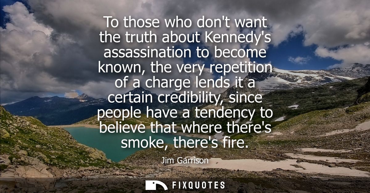 To those who dont want the truth about Kennedys assassination to become known, the very repetition of a charge lends it 