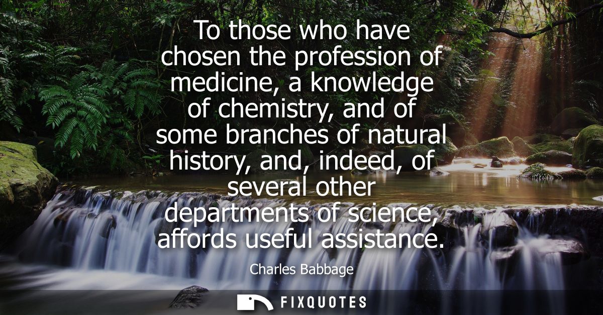 To those who have chosen the profession of medicine, a knowledge of chemistry, and of some branches of natural history, 
