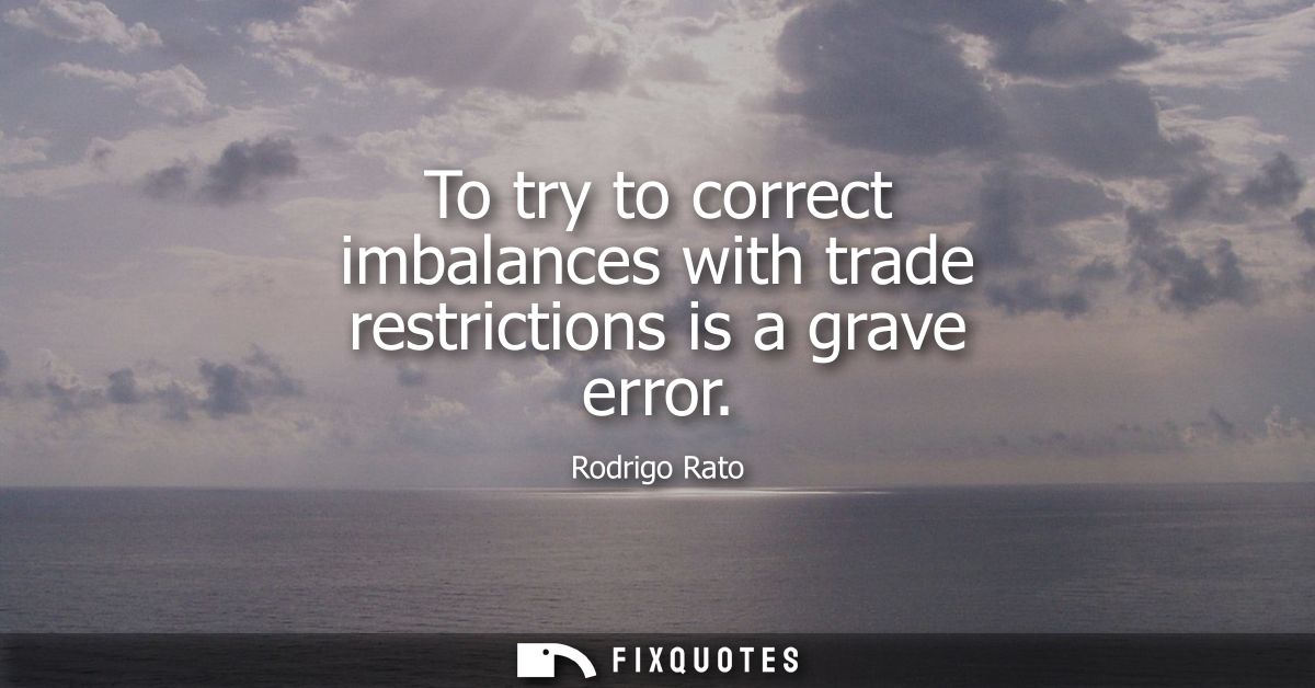 To try to correct imbalances with trade restrictions is a grave error