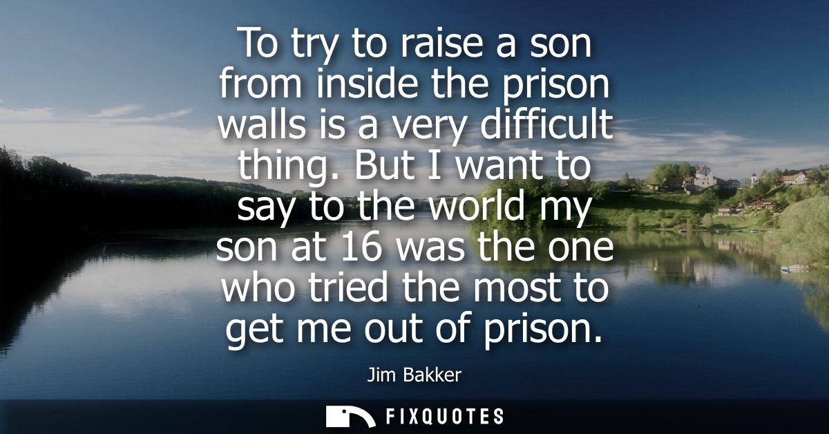 To try to raise a son from inside the prison walls is a very difficult thing. But I want to say to the world my son at 1