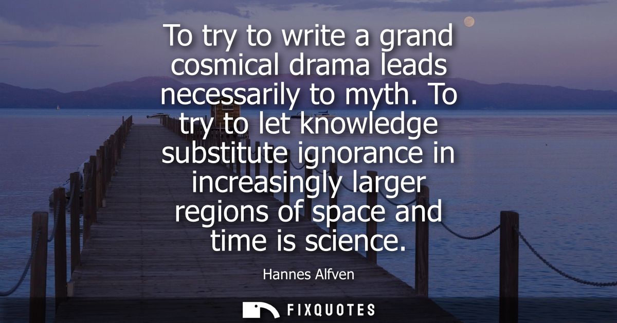 To try to write a grand cosmical drama leads necessarily to myth. To try to let knowledge substitute ignorance in increa
