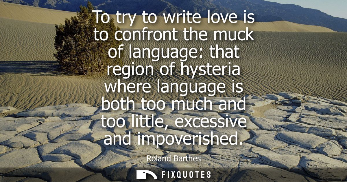 To try to write love is to confront the muck of language: that region of hysteria where language is both too much and to
