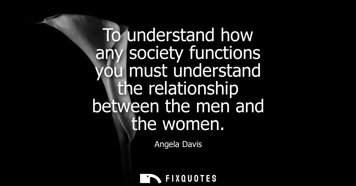 To understand how any society functions you must understand the relationship between the men and the women