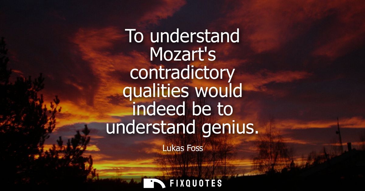 To understand Mozarts contradictory qualities would indeed be to understand genius
