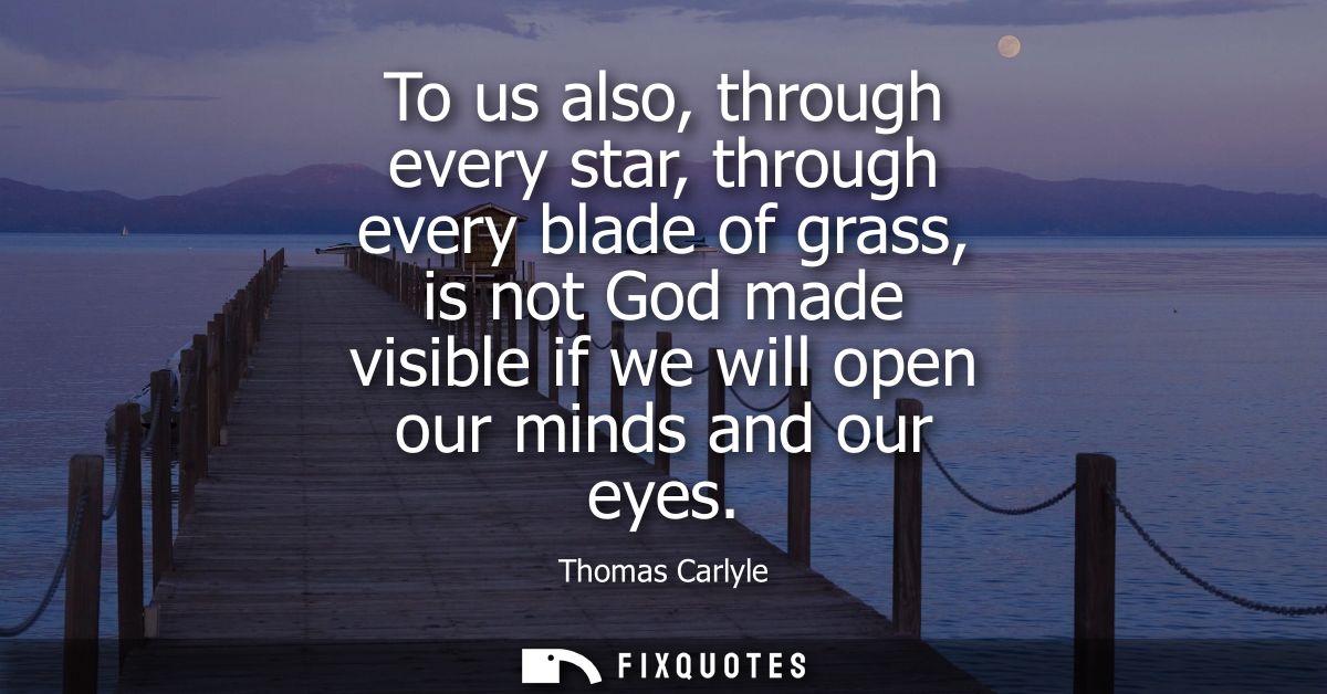 To us also, through every star, through every blade of grass, is not God made visible if we will open our minds and our 
