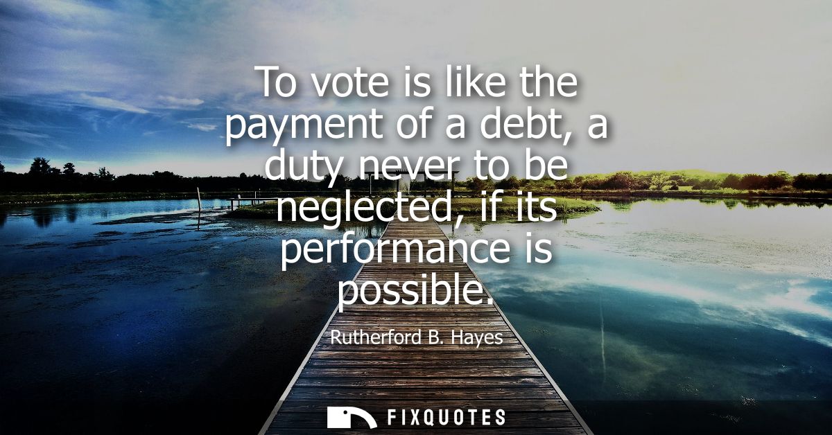 To vote is like the payment of a debt, a duty never to be neglected, if its performance is possible