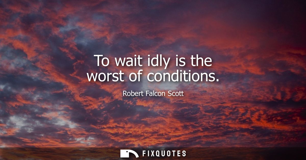 To wait idly is the worst of conditions