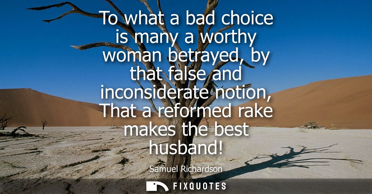 To what a bad choice is many a worthy woman betrayed, by that false and inconsiderate notion, That a reformed rake makes
