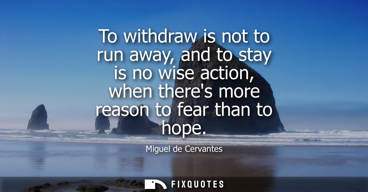 To withdraw is not to run away, and to stay is no wise action, when theres more reason to fear than to hope
