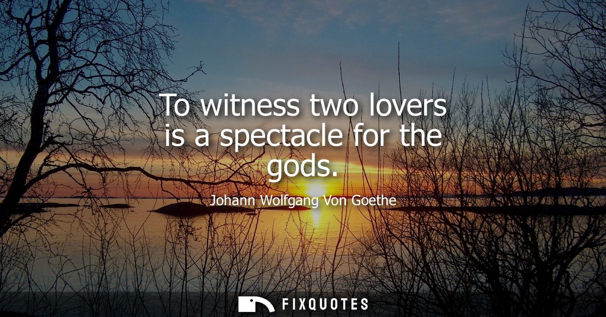 To witness two lovers is a spectacle for the gods