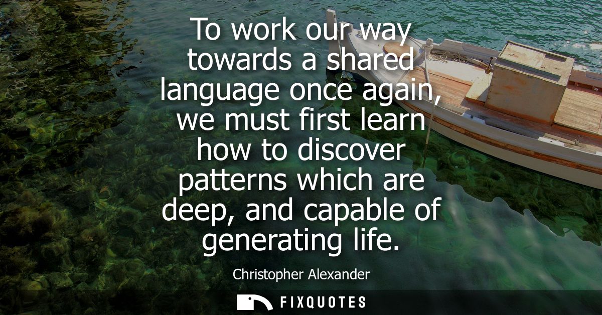 To work our way towards a shared language once again, we must first learn how to discover patterns which are deep, and c