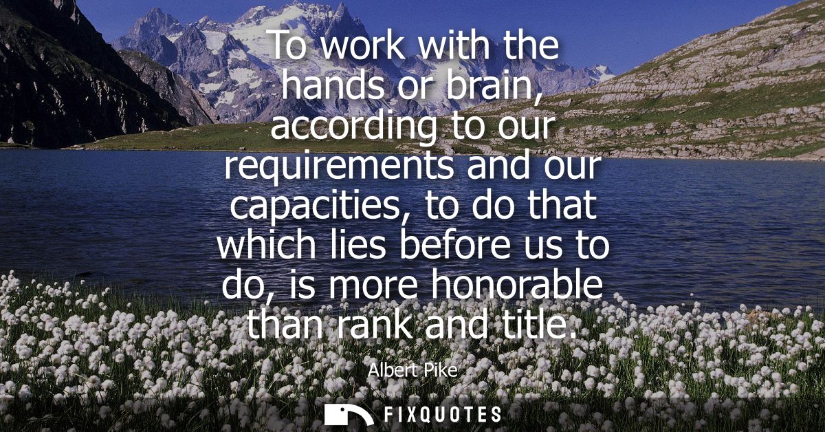 To work with the hands or brain, according to our requirements and our capacities, to do that which lies before us to do