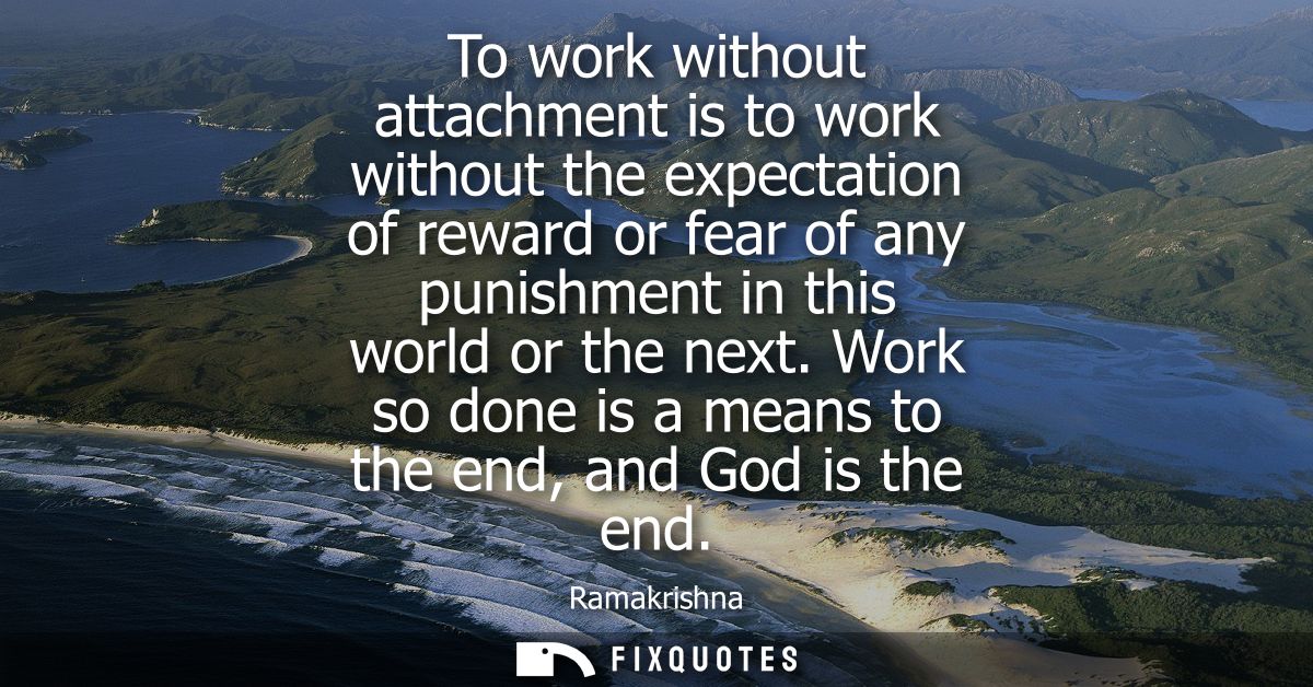 To work without attachment is to work without the expectation of reward or fear of any punishment in this world or the n
