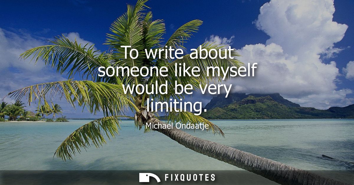 To write about someone like myself would be very limiting