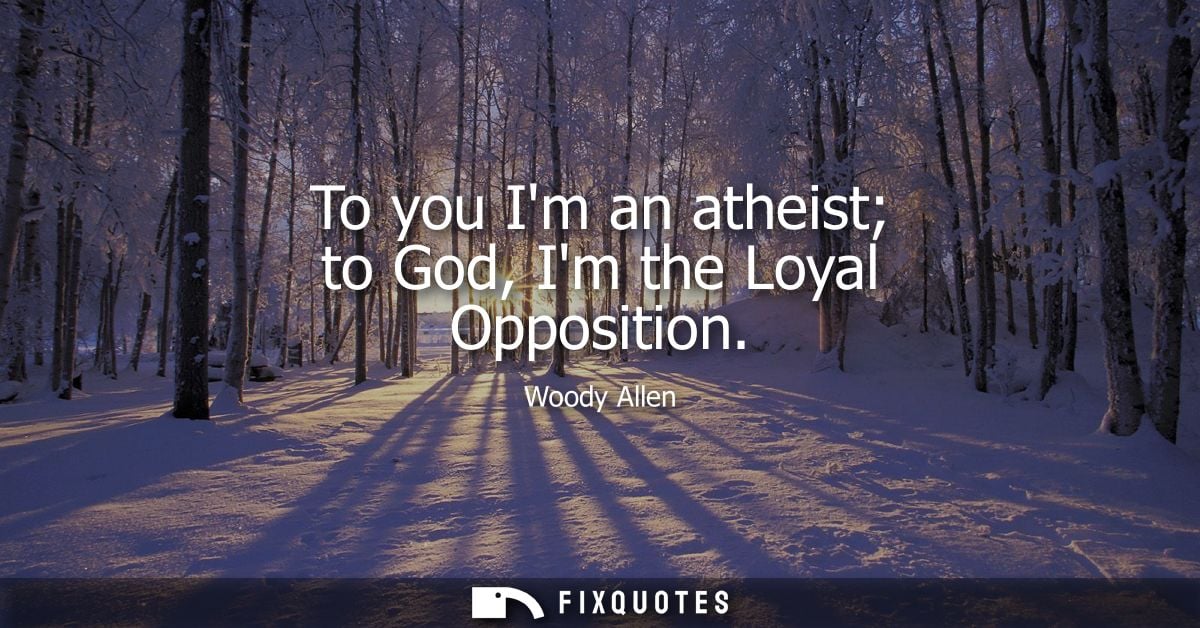 To you Im an atheist to God, Im the Loyal Opposition - Woody Allen