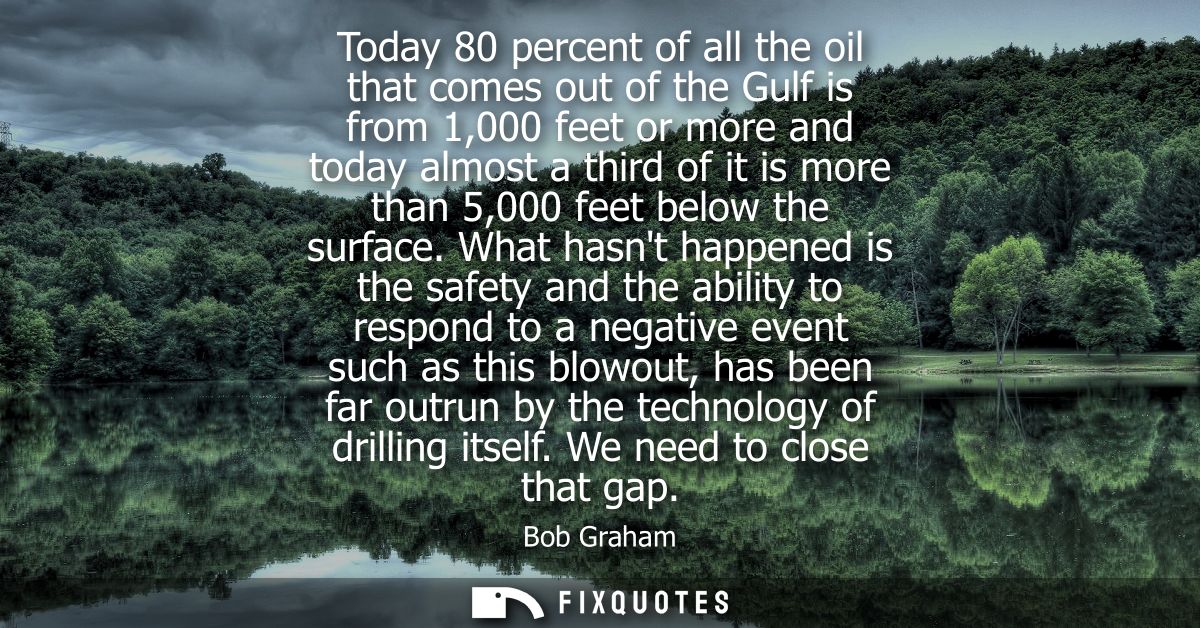 Today 80 percent of all the oil that comes out of the Gulf is from 1,000 feet or more and today almost a third of it is 