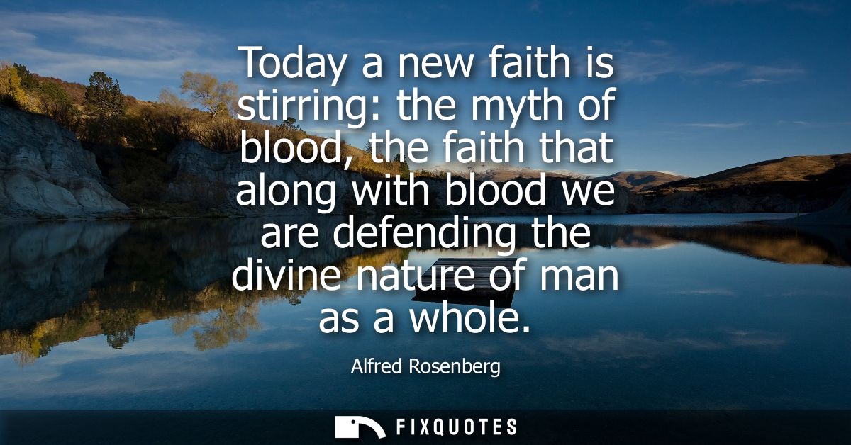 Today a new faith is stirring: the myth of blood, the faith that along with blood we are defending the divine nature of 