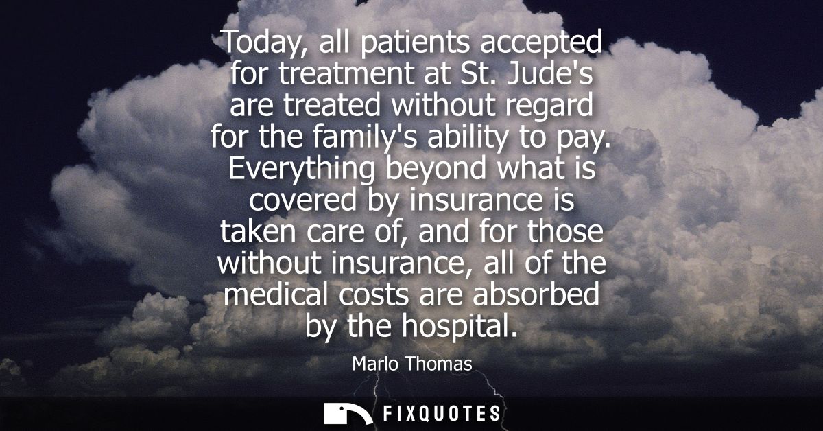 Today, all patients accepted for treatment at St. Judes are treated without regard for the familys ability to pay.