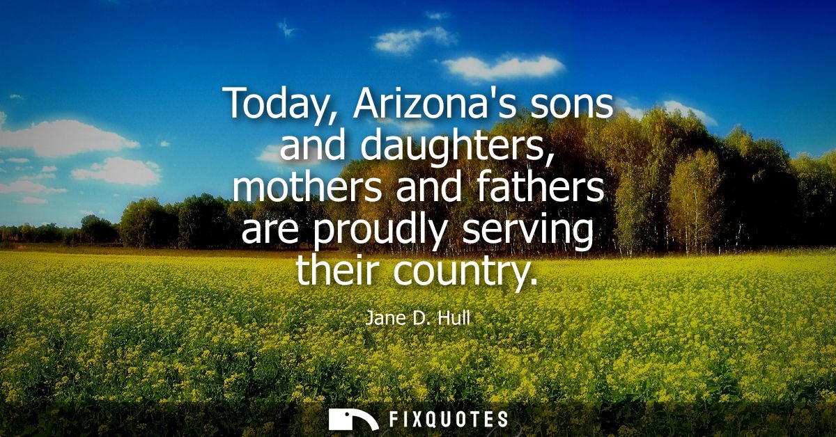 Today, Arizonas sons and daughters, mothers and fathers are proudly serving their country