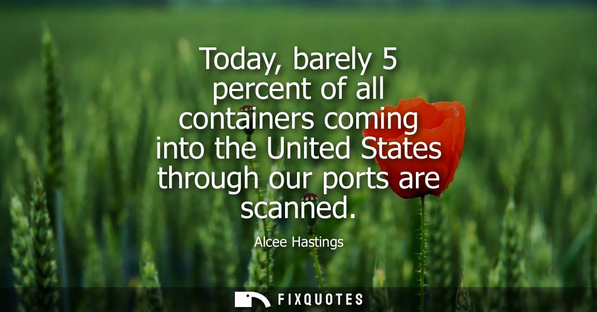 Today, barely 5 percent of all containers coming into the United States through our ports are scanned