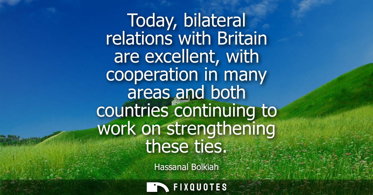 Today, bilateral relations with Britain are excellent, with cooperation in many areas and both countries continuing to w
