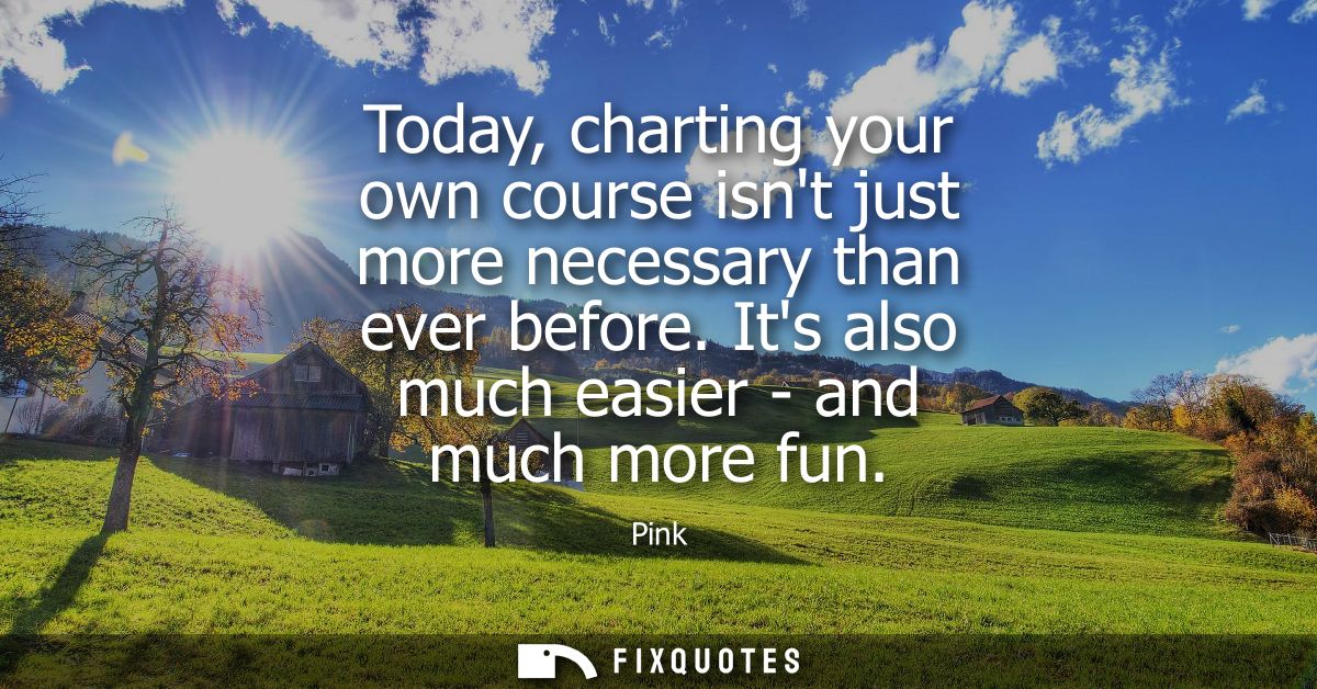 Today, charting your own course isnt just more necessary than ever before. Its also much easier - and much more fun