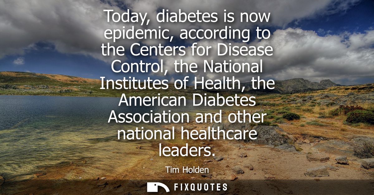 Today, diabetes is now epidemic, according to the Centers for Disease Control, the National Institutes of Health, the Am