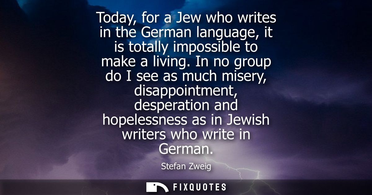 Today, for a Jew who writes in the German language, it is totally impossible to make a living. In no group do I see as m