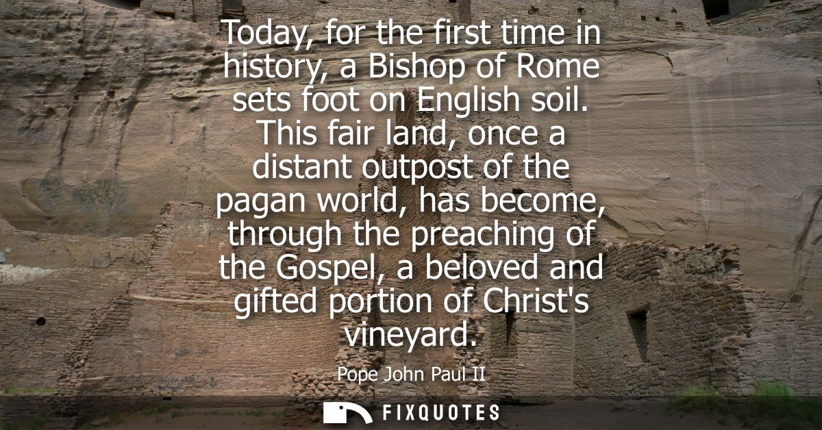 Today, for the first time in history, a Bishop of Rome sets foot on English soil. This fair land, once a distant outpost